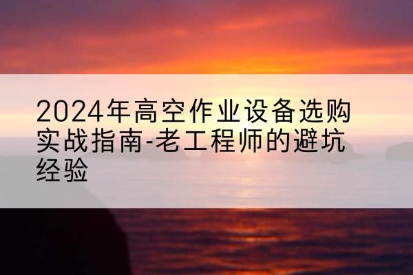 禹城高空作业升降机厂家推荐-2024年高空作业设备选购实战指南-老工程师的避坑经验