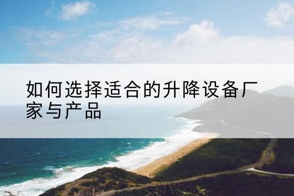 禹城电动升降平台厂家-如何选择适合的升降设备厂家与产品