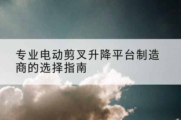 禹城电动剪叉升降平台厂家-专业电动剪叉升降平台制造商的选择指南
