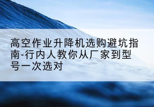 禹城升降平台厂家-高空作业升降机选购避坑指南-行内人教你从厂家到型号一次选对