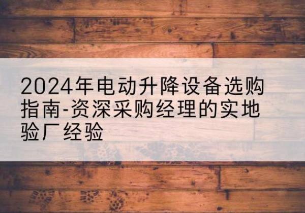 禹城电动剪叉升降平台厂家-2024年电动升降设备选购指南-资深采购经理的实地验厂经验