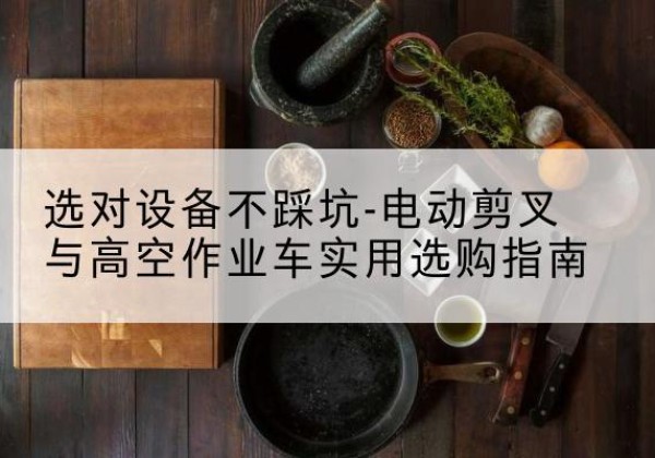 禹城电动剪叉升降平台怎么选-选对设备不踩坑-电动剪叉与高空作业车实用选购指南