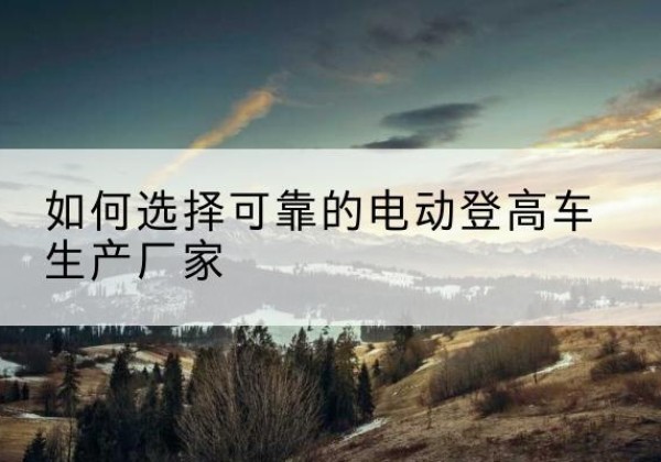 禹城电动登高车厂家-如何选择可靠的电动登高车生产厂家
