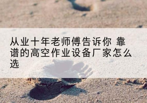 禹城高空作业升降机厂家推荐-从业十年老师傅告诉你 靠谱的高空作业设备厂家怎么选