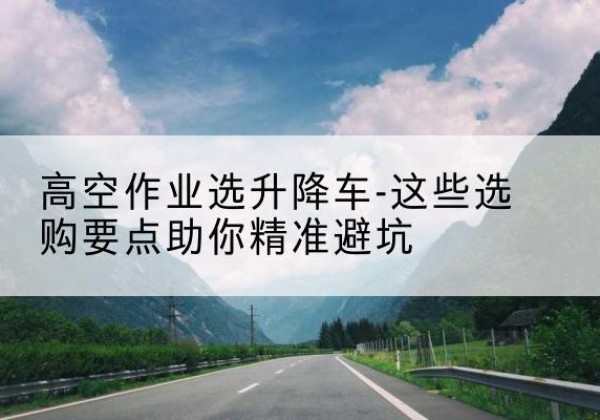 禹城升降车厂家-高空作业选升降车-这些选购要点助你*避坑