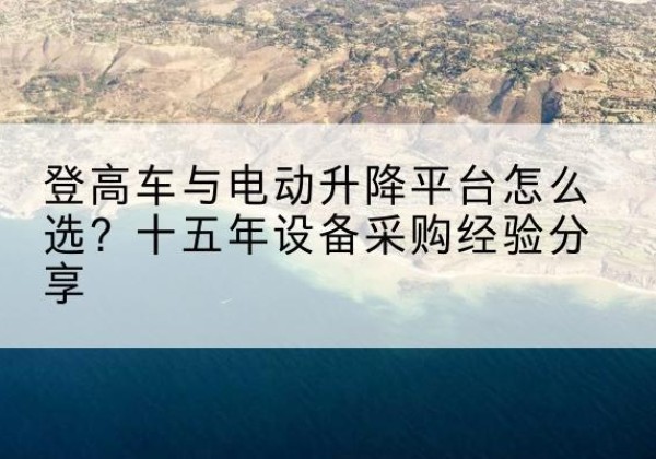 禹城登高车厂家厂家-登高车与电动升降平台怎么选？十五年设备采购经验分享