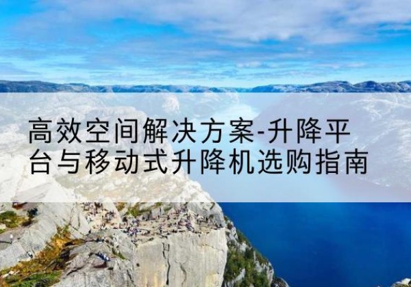 禹城升降平台厂家-*空间解决方案-升降平台与移动式升降机选购指南