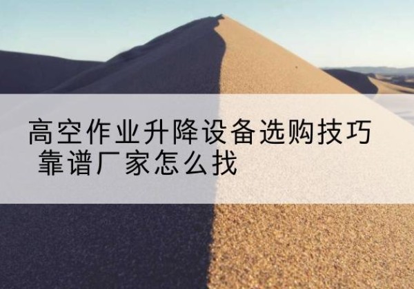 禹城电动升降平台厂家推荐-高空作业升降设备选购技巧 靠谱厂家怎么找