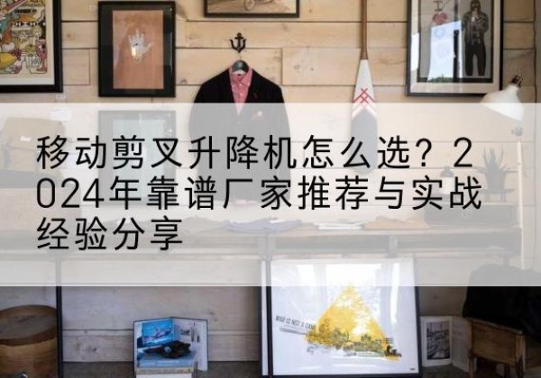 禹城升降平台厂家推荐-移动剪叉升降机怎么选？2024年靠谱厂家推荐与实战经验分享