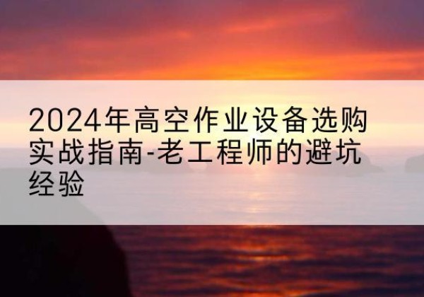 禹城高空作业升降机厂家推荐-2024年高空作业设备选购实战指南-老工程师的避坑经验