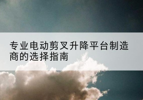 禹城电动剪叉升降平台厂家-专业电动剪叉升降平台制造商的选择指南