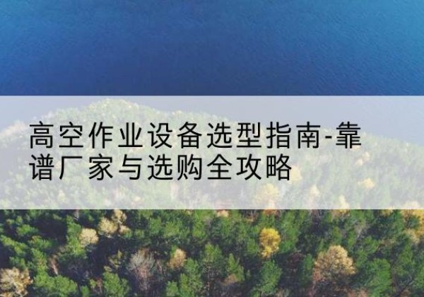 禹城升降车厂家-高空作业设备选型指南-靠谱厂家与选购全攻略